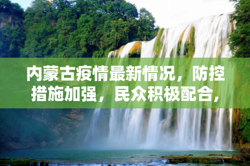 内蒙古疫情最新情况，防控措施加强，民众积极配合,内蒙疫情最新情况最新消息