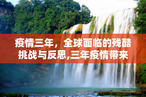 疫情三年，全球面临的残酷挑战与反思,三年疫情带来的残酷挑战