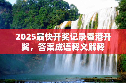 2025最快开奖记录香港开奖，答案成语释义解释