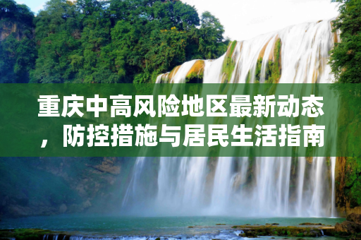 重庆中高风险地区最新动态，防控措施与居民生活指南,重庆中高风险地区最新