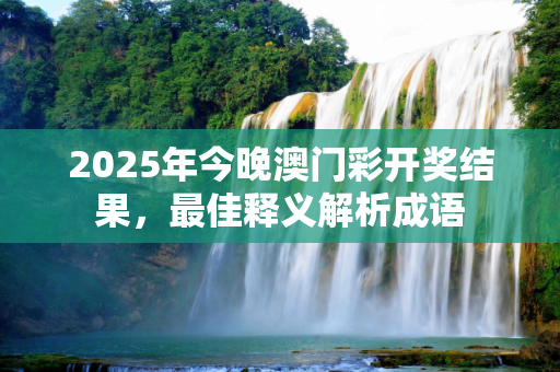 2025年今晚澳门彩开奖结果，最佳释义解析成语