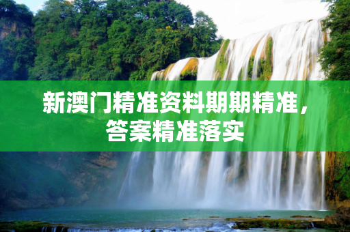 新澳门精准资料期期精准，答案精准落实