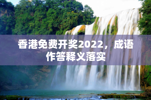 香港免费开奖2022，成语作答释义落实