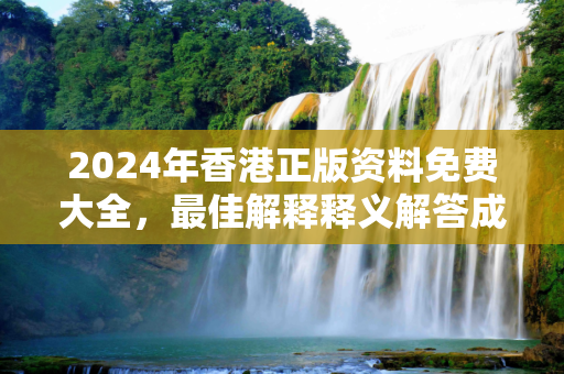 2024年香港正版资料免费大全，最佳解释释义解答成语
