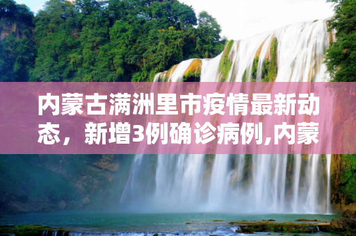 内蒙古满洲里市疫情最新动态，新增3例确诊病例,内蒙古满洲里新增3例确诊