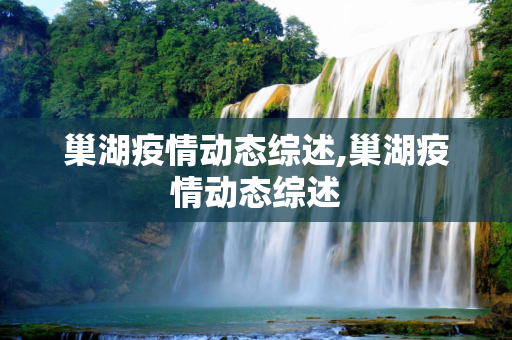 巢湖疫情动态综述,巢湖疫情动态综述