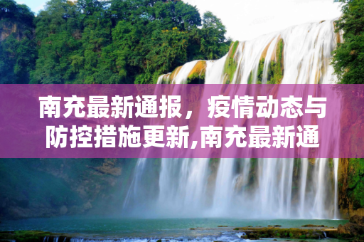 南充最新通报，疫情动态与防控措施更新,南充最新通报
