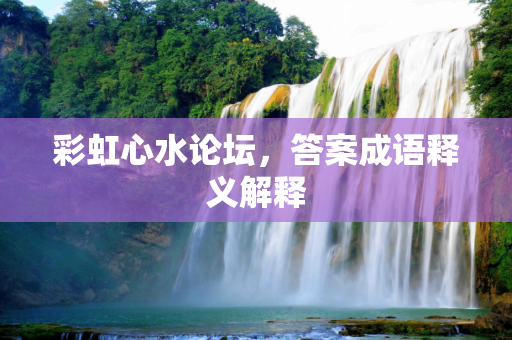 彩虹心水论坛，答案成语释义解释