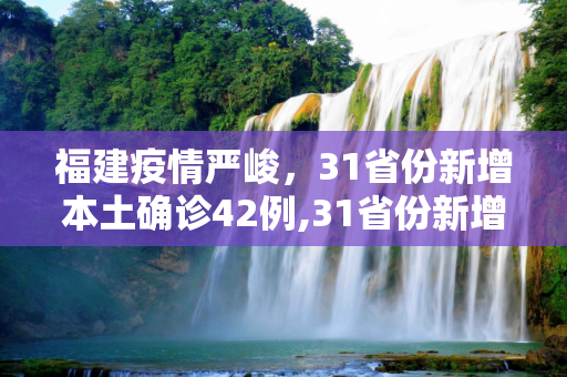 福建疫情严峻，31省份新增本土确诊42例,31省份新增本土确诊42例 均在福建