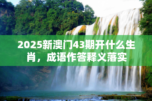 2025新澳门43期开什么生肖，成语作答释义落实