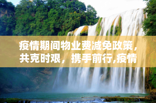 疫情期间物业费减免政策，共克时艰，携手前行,疫情期间物业费减免政策