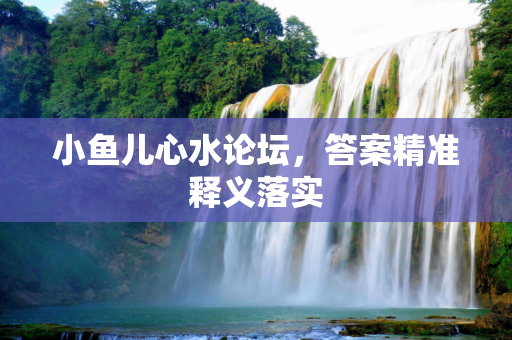 小鱼儿心水论坛，答案精准释义落实