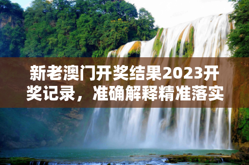 新老澳门开奖结果2023开奖记录，准确解释精准落实