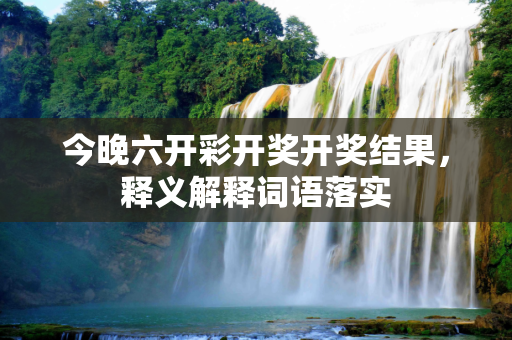 今晚六开彩开奖开奖结果，释义解释词语落实