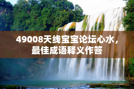 49008天线宝宝论坛心水，最佳成语释义作答
