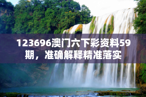 123696澳门六下彩资料59期，准确解释精准落实