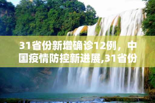 31省份新增确诊12例，中国疫情防控新进展,31省份新增确诊12例