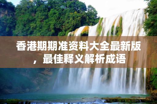 香港期期准资料大全最新版，最佳释义解析成语