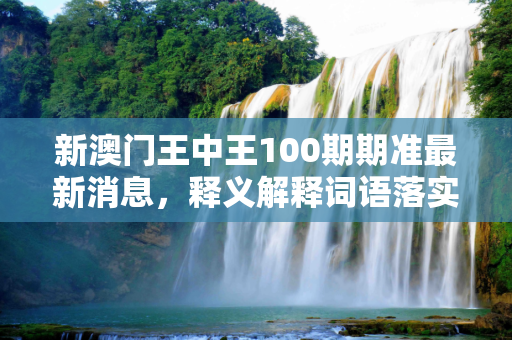 新澳门王中王100期期准最新消息，释义解释词语落实