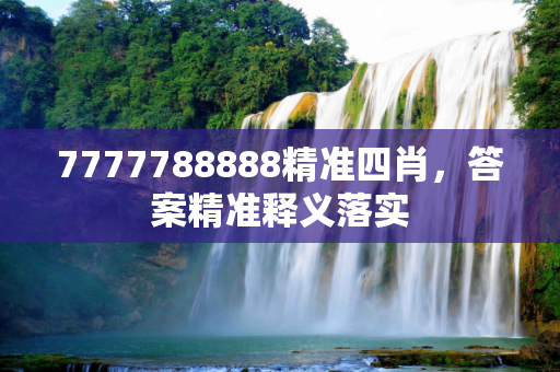 7777788888精准四肖，答案精准释义落实
