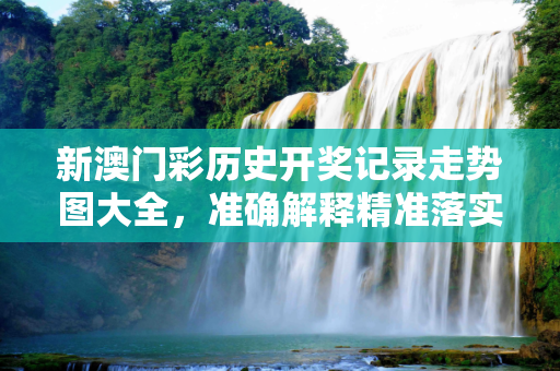 新澳门彩历史开奖记录走势图大全，准确解释精准落实