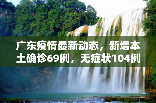 广东疫情最新动态，新增本土确诊69例，无症状104例,广东新增本土确诊69例无症状104例