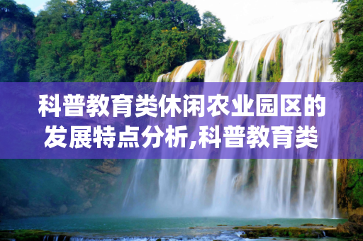 科普教育类休闲农业园区的发展特点分析,科普教育类休闲农业园区的发展特点_3