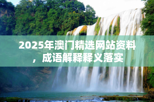 2025年澳门精选网站资料，成语解释释义落实