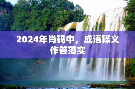 2024年肖码中，成语释义作答落实