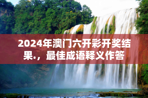 2024年澳门六开彩开奖结果.，最佳成语释义作答