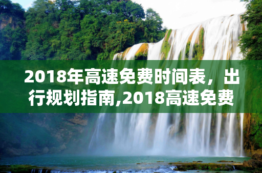 2018年高速免费时间表，出行规划指南,2018高速免费时间表