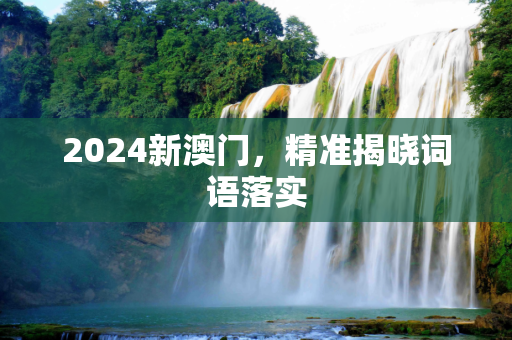 2024新澳门，精准揭晓词语落实