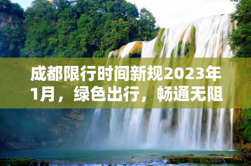 成都限行时间新规2023年1月，绿色出行，畅通无阻,成都限行时间新规2023年1月