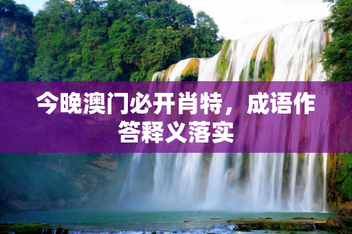 今晚澳门必开肖特，成语作答释义落实