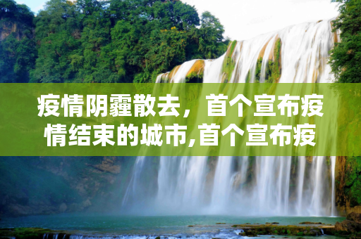 疫情阴霾散去，首个宣布疫情结束的城市,首个宣布疫情结束的城市