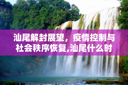 汕尾解封展望，疫情控制与社会秩序恢复,汕尾什么时候能解封