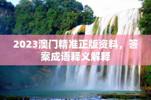 2023澳门精准正版资料，答案成语释义解释