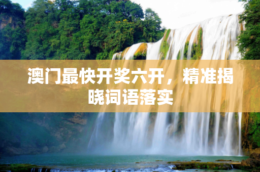 澳门最快开奖六开，精准揭晓词语落实