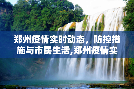 郑州疫情实时动态，防控措施与市民生活,郑州疫情实时动态