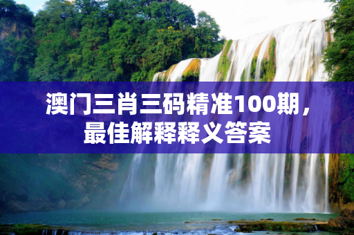 澳门三肖三码精准100期，最佳解释释义答案