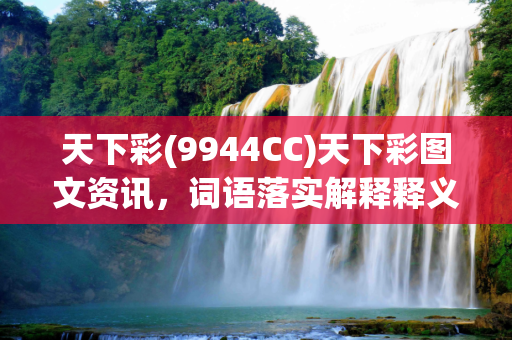 天下彩(9944CC)天下彩图文资讯，词语落实解释释义