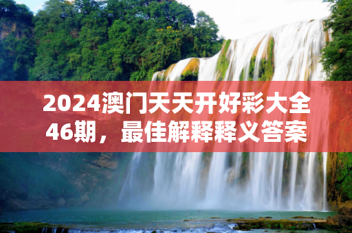 2024澳门天天开好彩大全46期，最佳解释释义答案