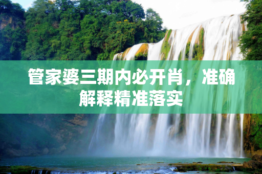 管家婆三期内必开肖，准确解释精准落实