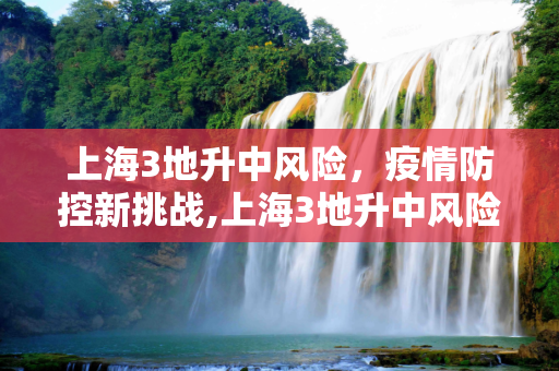 上海3地升中风险，疫情防控新挑战,上海3地升中风险