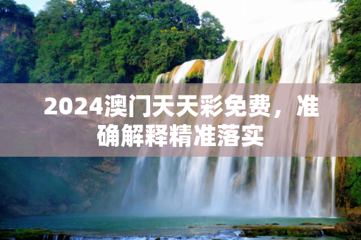 2024澳门天天彩免费，准确解释精准落实