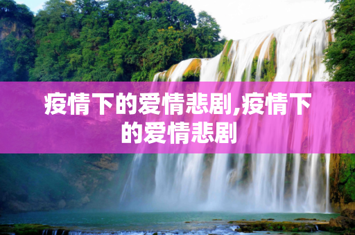 疫情下的爱情悲剧,疫情下的爱情悲剧
