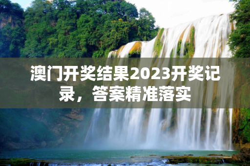 澳门开奖结果2023开奖记录，答案精准落实
