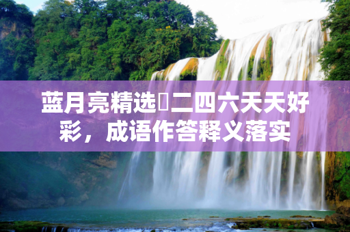 蓝月亮精选枓二四六天天好彩，成语作答释义落实