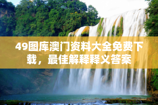 49图库澳门资料大全免费下载，最佳解释释义答案