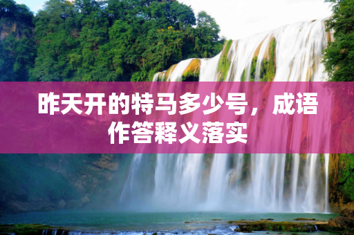 昨天开的特马多少号，成语作答释义落实